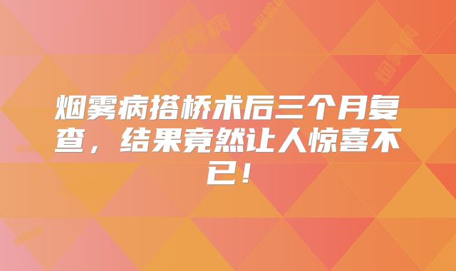 烟雾病搭桥术后三个月复查，结果竟然让人惊喜不已！