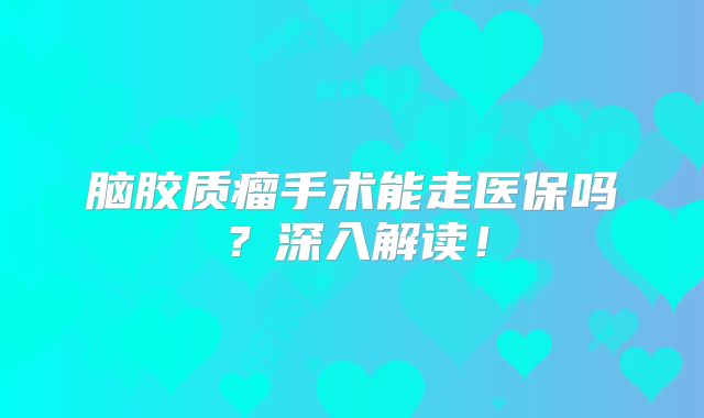 脑胶质瘤手术能走医保吗？深入解读！