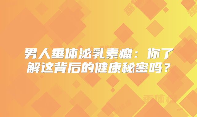 男人垂体泌乳素瘤：你了解这背后的健康秘密吗？