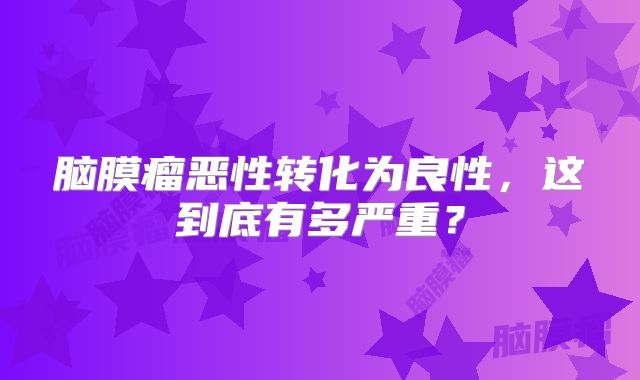 脑膜瘤恶性转化为良性，这到底有多严重？