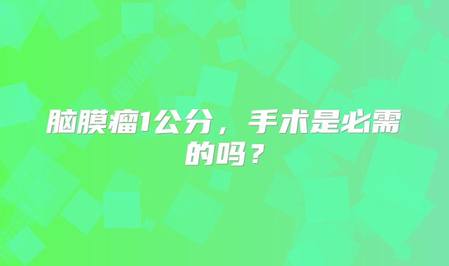 脑膜瘤1公分，手术是必需的吗？