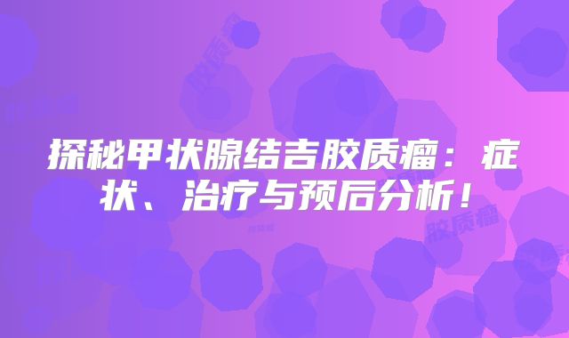 探秘甲状腺结吉胶质瘤：症状、治疗与预后分析！