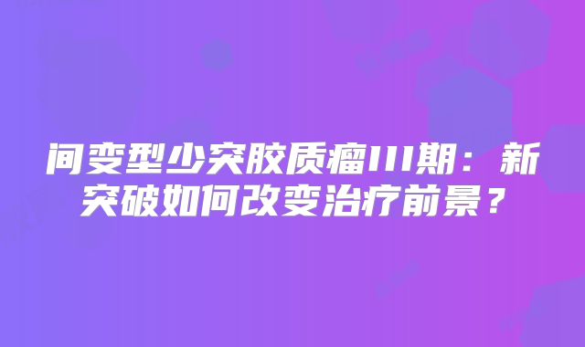 间变型少突胶质瘤III期：新突破如何改变治疗前景？