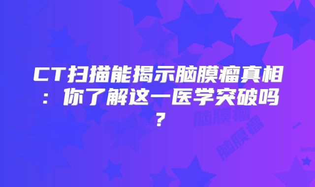 CT扫描能揭示脑膜瘤真相：你了解这一医学突破吗？