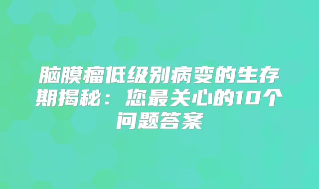 脑膜瘤低级别病变的生存期揭秘：您最关心的10个问题答案