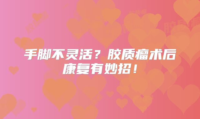 手脚不灵活？胶质瘤术后康复有妙招！