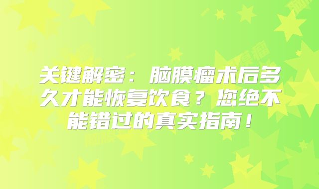 关键解密：脑膜瘤术后多久才能恢复饮食？您绝不能错过的真实指南！