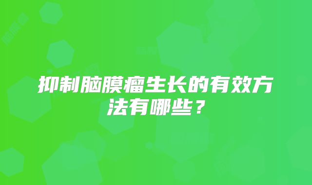 抑制脑膜瘤生长的有效方法有哪些？