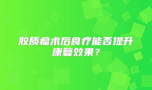 胶质瘤术后食疗能否提升康复效果？