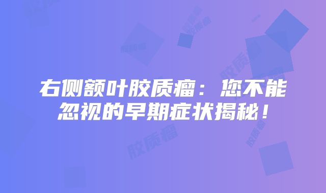 右侧额叶胶质瘤：您不能忽视的早期症状揭秘！