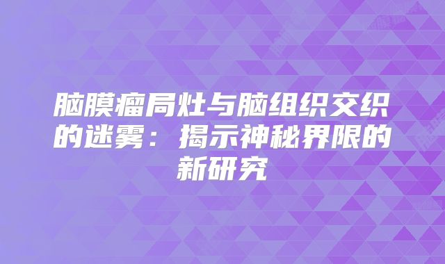 脑膜瘤局灶与脑组织交织的迷雾：揭示神秘界限的新研究
