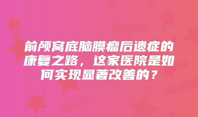 前颅窝底脑膜瘤后遗症的康复之路，这家医院是如何实现显著改善的？
