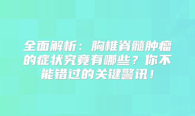 全面解析：胸椎脊髓肿瘤的症状究竟有哪些？你不能错过的关键警讯！