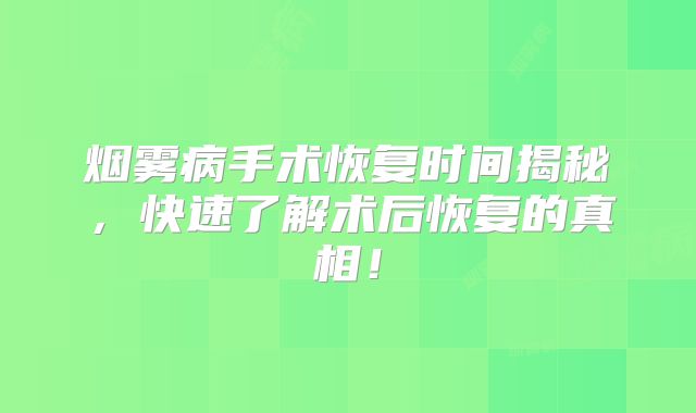 烟雾病手术恢复时间揭秘，快速了解术后恢复的真相！