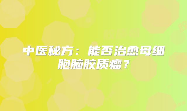 中医秘方：能否治愈母细胞脑胶质瘤？