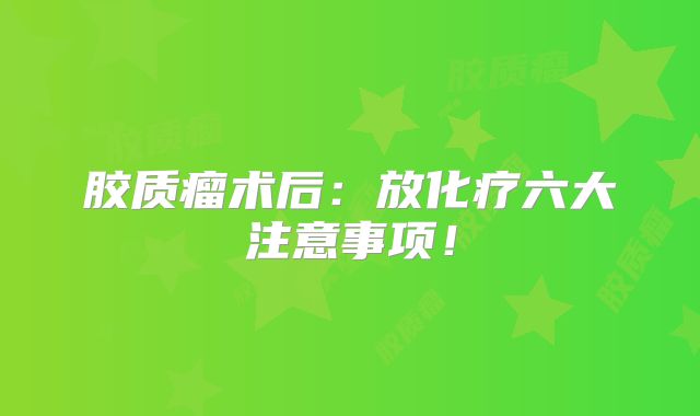 胶质瘤术后：放化疗六大注意事项！