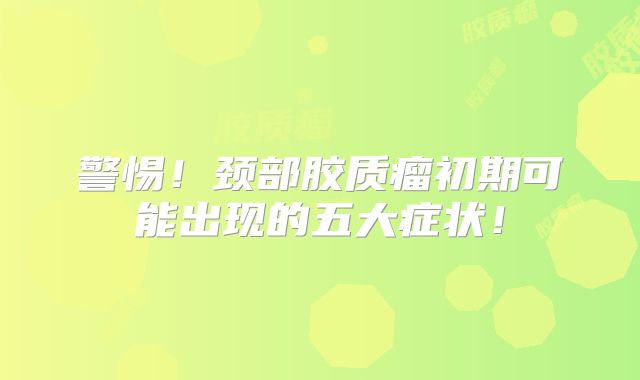 警惕！颈部胶质瘤初期可能出现的五大症状！
