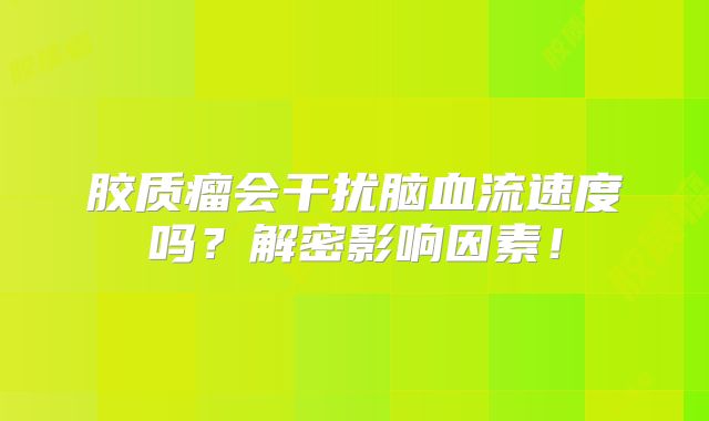 胶质瘤会干扰脑血流速度吗？解密影响因素！