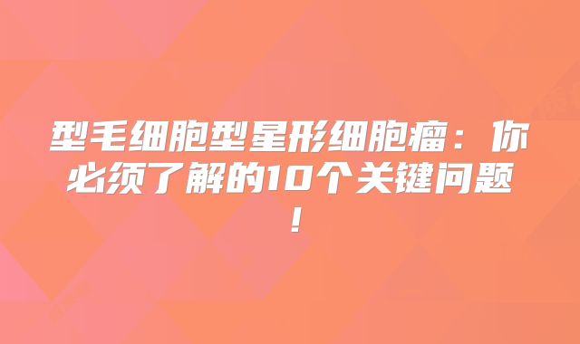 型毛细胞型星形细胞瘤：你必须了解的10个关键问题！
