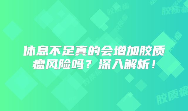休息不足真的会增加胶质瘤风险吗？深入解析！