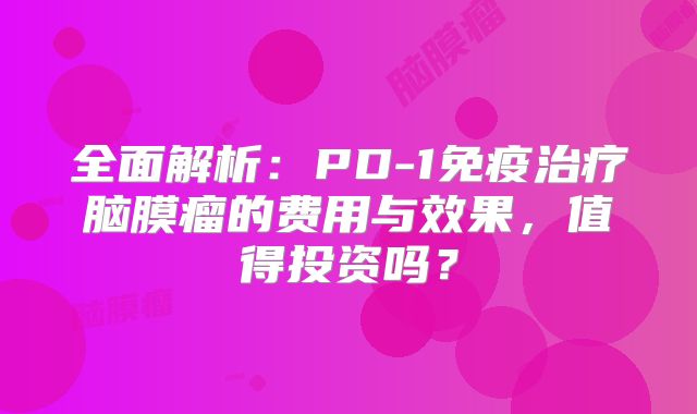 全面解析：PD-1免疫治疗脑膜瘤的费用与效果，值得投资吗？