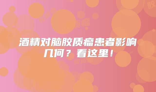 酒精对脑胶质瘤患者影响几何？看这里！