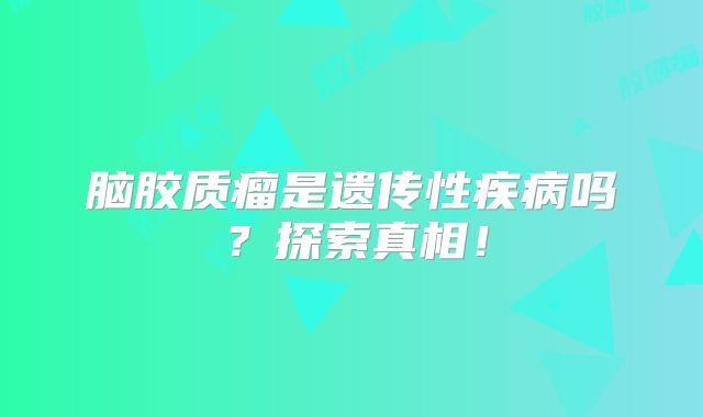 脑胶质瘤是遗传性疾病吗？探索真相！