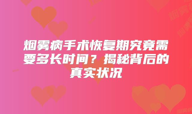 烟雾病手术恢复期究竟需要多长时间？揭秘背后的真实状况