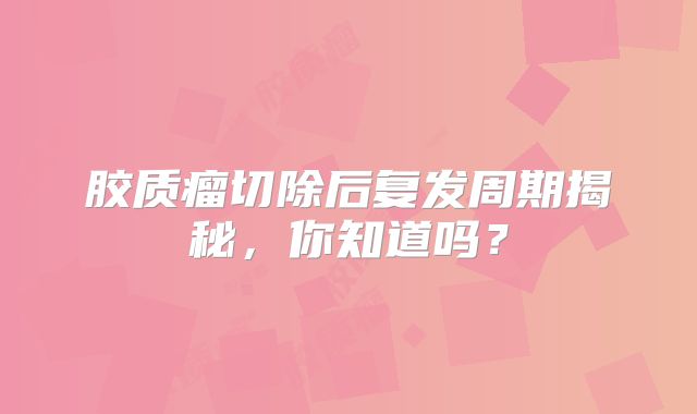 胶质瘤切除后复发周期揭秘，你知道吗？