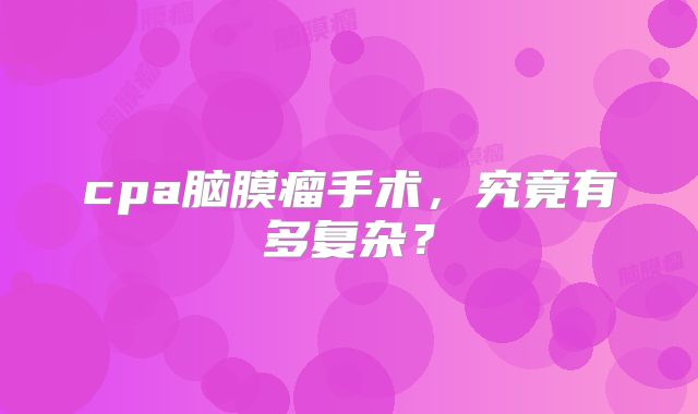 cpa脑膜瘤手术，究竟有多复杂？