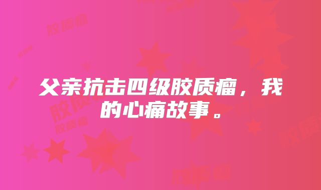 父亲抗击四级胶质瘤，我的心痛故事。