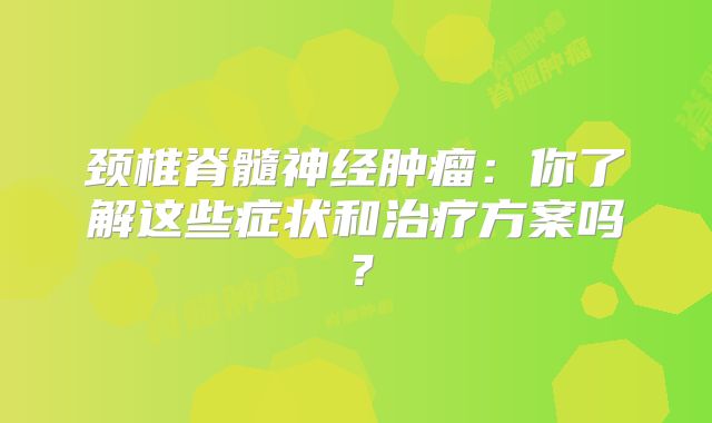 颈椎脊髓神经肿瘤：你了解这些症状和治疗方案吗？