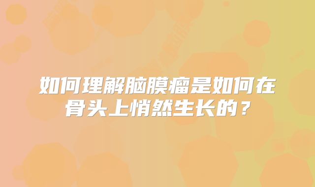 如何理解脑膜瘤是如何在骨头上悄然生长的？