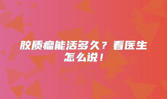 胶质瘤能活多久？看医生怎么说！