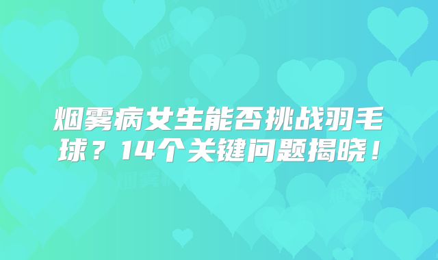 烟雾病女生能否挑战羽毛球？14个关键问题揭晓！