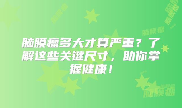 脑膜瘤多大才算严重？了解这些关键尺寸，助你掌握健康！