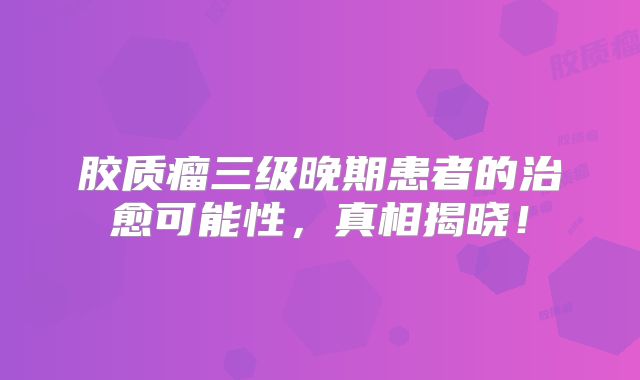 胶质瘤三级晚期患者的治愈可能性，真相揭晓！