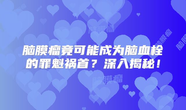 脑膜瘤竟可能成为脑血栓的罪魁祸首？深入揭秘！