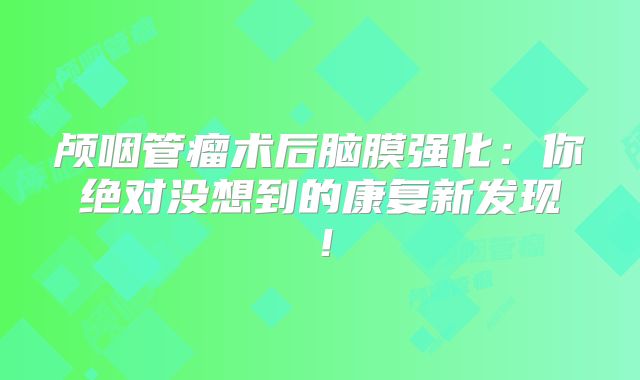 颅咽管瘤术后脑膜强化：你绝对没想到的康复新发现！