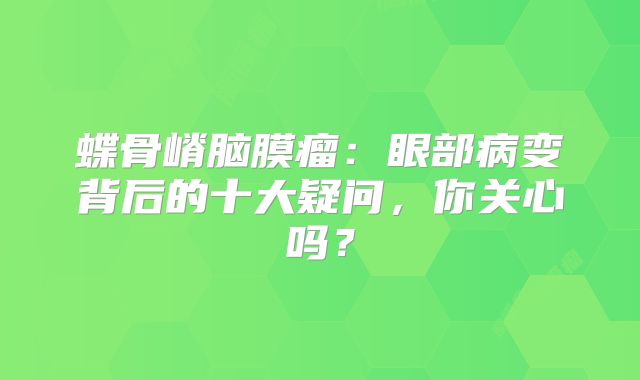 蝶骨嵴脑膜瘤：眼部病变背后的十大疑问，你关心吗？