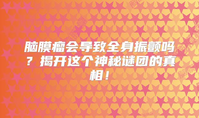 脑膜瘤会导致全身振颤吗？揭开这个神秘谜团的真相！
