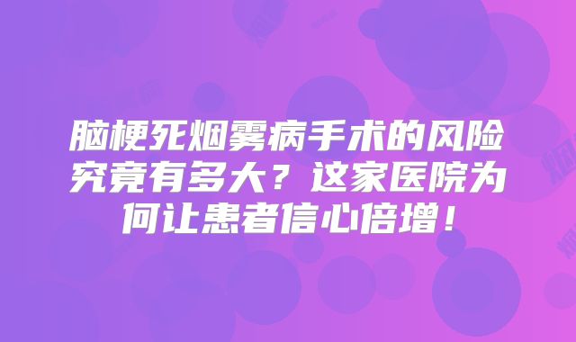 脑梗死烟雾病手术的风险究竟有多大？这家医院为何让患者信心倍增！
