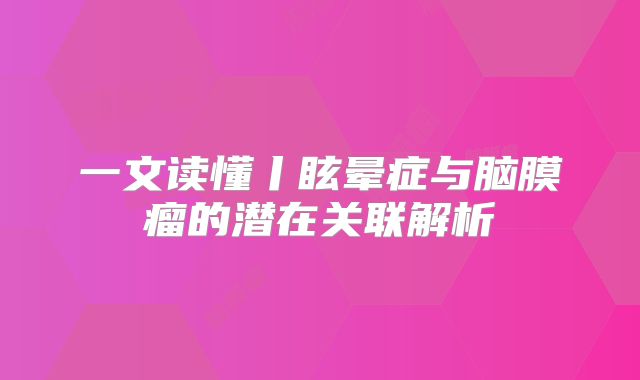 一文读懂丨眩晕症与脑膜瘤的潜在关联解析