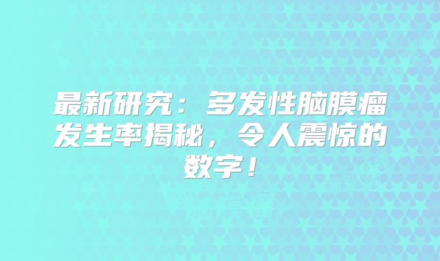 最新研究：多发性脑膜瘤发生率揭秘，令人震惊的数字！