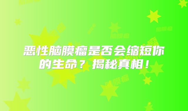恶性脑膜瘤是否会缩短你的生命？揭秘真相！