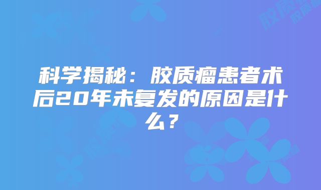 科学揭秘：胶质瘤患者术后20年未复发的原因是什么？