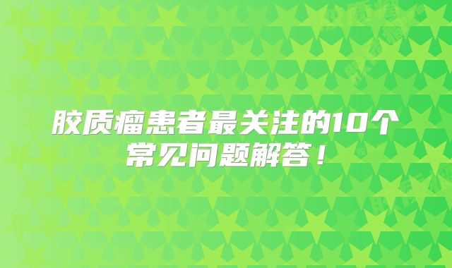 胶质瘤患者最关注的10个常见问题解答！