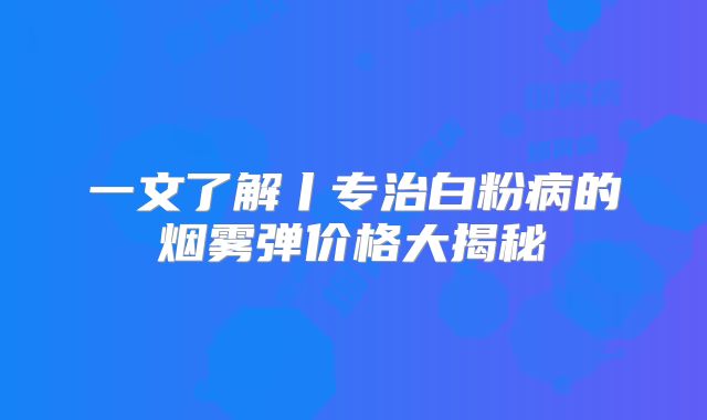 一文了解丨专治白粉病的烟雾弹价格大揭秘