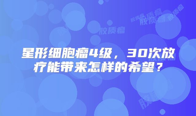 星形细胞瘤4级，30次放疗能带来怎样的希望？