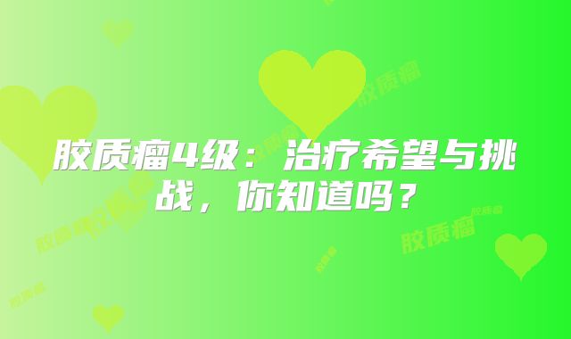 胶质瘤4级：治疗希望与挑战，你知道吗？